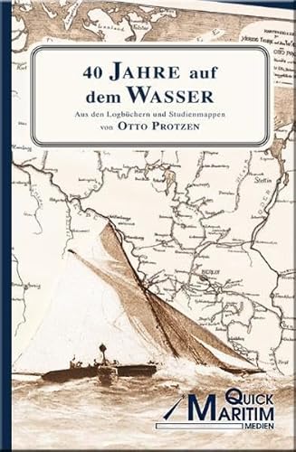 40 Jahre auf dem Wasser: Aus den Logbüchern und Studienmappen von Otto Protzen von Quick Maritim Medien