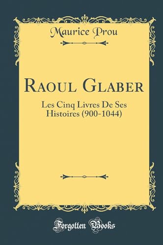 Raoul Glaber: Les Cinq Livres De Ses Histoires (900-1044) (Classic Reprint)