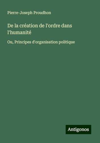 De la création de l'ordre dans l'humanité: Ou, Principes d'organisation politique De la création de l'ordre dans l'humanité: Ou, Principes d'organisation politique von Antigonos Verlag