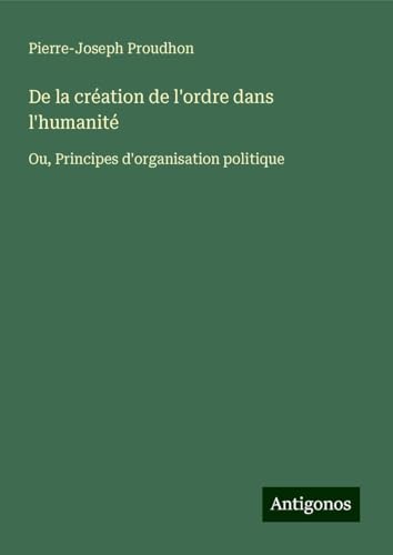 De la création de l'ordre dans l'humanité: Ou, Principes d'organisation politique De la création de l'ordre dans l'humanité: Ou, Principes d'organisation politique von Antigonos Verlag