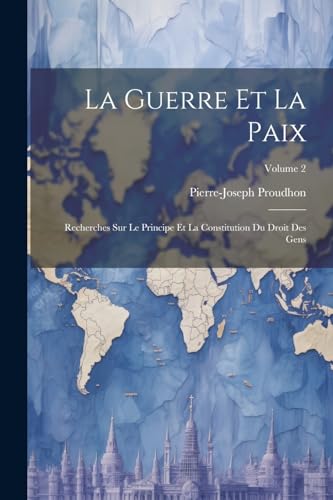 La Guerre Et La Paix: Recherches Sur Le Principe Et La Constitution Du Droit Des Gens; Volume 2 von Legare Street Press