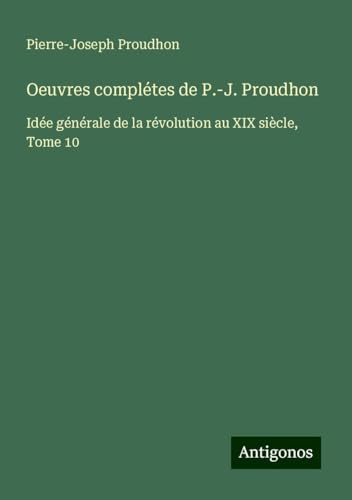 Oeuvres complétes de P.-J. Proudhon: Idée générale de la révolution au XIX siècle, Tome 10 Oeuvres complétes de P.-J. Proudhon: Idée générale de la révolution au XIX siècle, Tome 10 von Antigonos Verlag