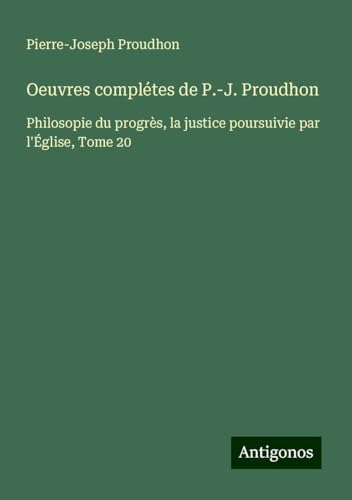 Oeuvres complétes de P.-J. Proudhon: Philosopie du progrès, la justice poursuivie par l'Église, Tome 20 Oeuvres complétes de P.-J. Proudhon: Philosopie du progrès, la justice poursuivie par l'Église, Tome 20 von Antigonos Verlag