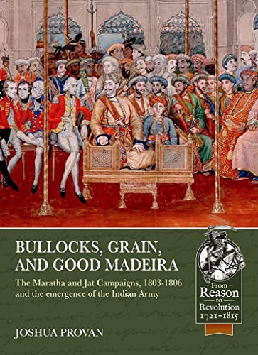 Bullocks, Grain, and Good Madeira: The Maratha and Jat Campaigns, 1803-1806 and the Emergence of an Indian Army (Reason to Revolution) von Helion & Company