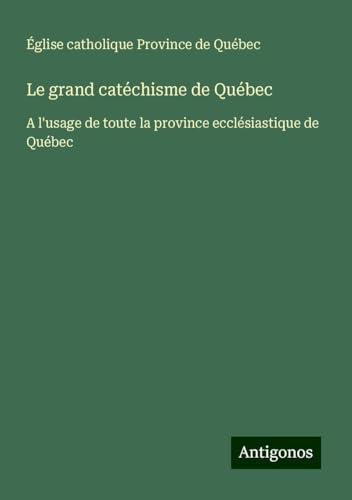Le grand catéchisme de Québec: A l'usage de toute la province ecclésiastique de Québec von Antigonos Verlag