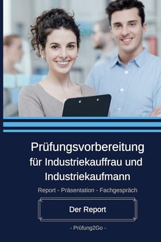 Prüfungsvorbereitung für Industriekauffrau und Industriekaufmann: IHK Abschlussprüfung: Der Report Prüfungsvorbereitung für Industriekauffrau und Industriekaufmann: IHK Abschlussprüfung: Der Report