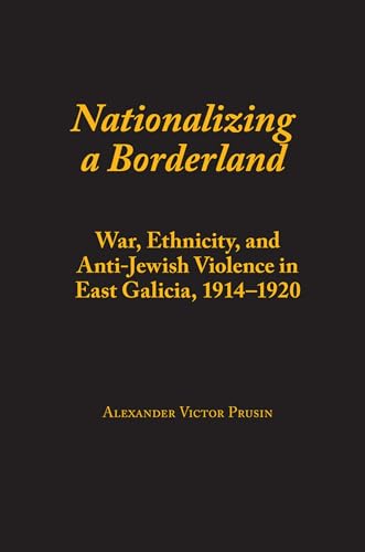 Nationalizing a Borderland: War, Ethnicity, and Anti-Jewish Violence in East Galicia, 1914-1920 (Judaic Studies Series)