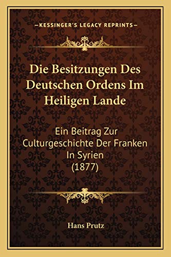 Die Besitzungen Des Deutschen Ordens Im Heiligen Lande: Ein Beitrag Zur Culturgeschichte Der Franken In Syrien (1877)