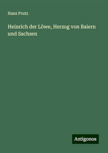 Heinrich der Löwe, Herzog von Baiern und Sachsen von Antigonos Verlag