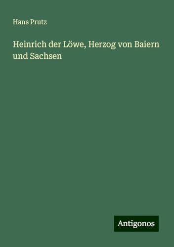 Heinrich der Löwe, Herzog von Baiern und Sachsen von Antigonos Verlag