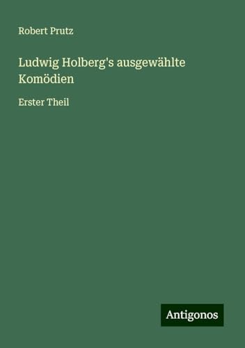 Ludwig Holberg's ausgewählte Komödien: Erster Theil von Antigonos Verlag