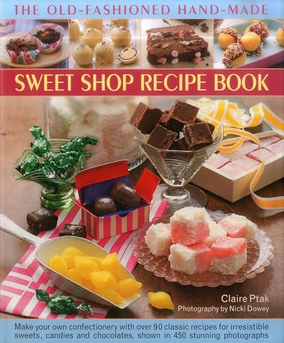 The Old-Fashioned Hand-Made Sweet Shop Recipe Book: Make Your Own Confectionery with Over 90 Classic Recipes for Itrresistible Sweets, Candies and ... Chocolates, Shown in 450 Stunning Photographs