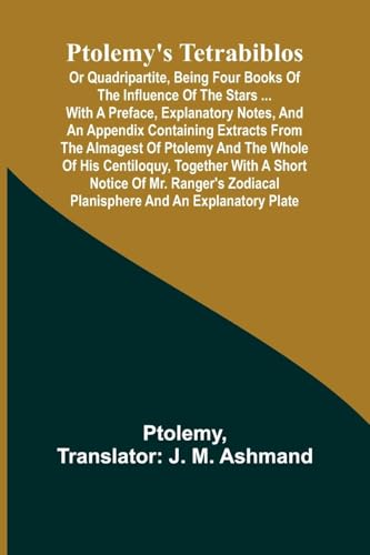 Ptolemy's Tetrabiblos: or Quadripartite, being four books of the influence of the stars ... with a preface, explanatory notes, and an appendix ... his Centiloquy, together with a short notice von Alpha Edition