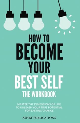 How To Become Your Best Self - The Workbook: Master The Dimensions Of Life To Unleash Your True Potential For Lasting Change