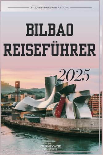 BILBAO REISEFÜHRER 2025: Ihr unverzichtbarer Begleiter zur Erkundung der besten baskischen Kultur und Küche von Independently published