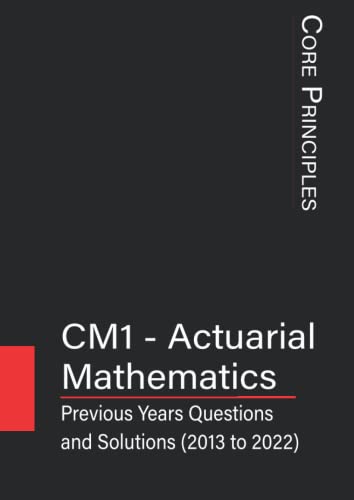 CM1 - Actuarial Mathematics: Previous Years Questions and Solutions (2013 to 2022) (IFoA - Previous Years' Question Papers with Solutions)