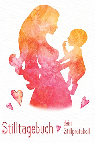 Stilltagebuch dein Stillprotokoll: Das Tagebuch für eine glückliche Stillbeziehung zwischen Dir und Deinem Baby