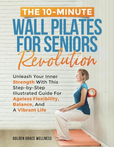 The 10-Minute Wall Pilates for Seniors Revolution: Unleash Your Inner Strength with this Step-by-Step Illustrated Guide for Ageless Flexibility, Balance, and a Vibrant Life von Independently published