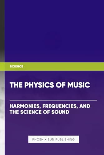 The Physics of Music: Harmonies, Frequencies, and the Science of Sound The Physics of Music: Harmonies, Frequencies, and the Science of Sound