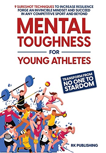 Mental Toughness for Young Athletes: Transform from NO ONE to STARDOM; 9 Sureshot Techniques to Increase Resilience, Forge an Invincible Mindset, and Succeed in Any Competitive Sport and Beyond