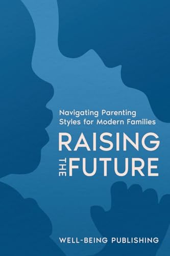 Raising the Future: Navigating Parenting Styles for Modern Families von Well-Being Publishing