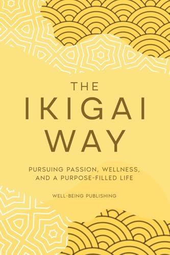 The Ikigai Way: Pursuing Passion, Wellness, and a Purpose-Filled Life