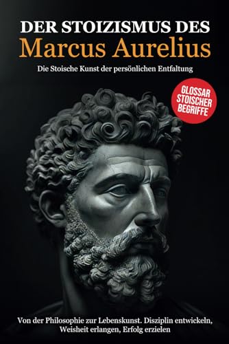 Der Stoizismus des Marcus Aurelius: Von der Philosophie zur Lebenskunst. Disziplin entwickeln, Weisheit erlangen, Erfolg erzielen - Die stoische Kunst der persönlichen Entfaltung. von Independently published