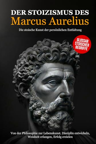 Der Stoizismus des Marcus Aurelius: Von der Philosophie zur Lebenskunst. Disziplin entwickeln, Weisheit erlangen, Erfolg erzielen - Die stoische Kunst der persönlichen Entfaltung. von Independently published