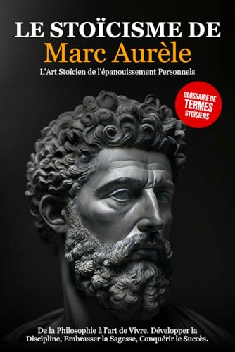 Le Stoïcisme de Marc Aurèle: De la Philosophie à l'art de Vivre. Développer la Discipline, Embrasser la Sagesse, Conquérir le Succès - L'Art Stoïcien de l'épanouissement Personnel. von Independently published