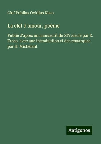 La clef d'amour, poème: Publie d'apres un manuscrit du XIV siecle par E. Tross, avec une introduction et des remarques par H. Michelant von Antigonos Verlag