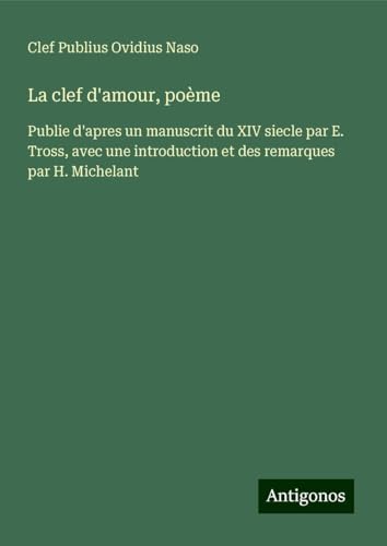 La clef d'amour, poème: Publie d'apres un manuscrit du XIV siecle par E. Tross, avec une introduction et des remarques par H. Michelant von Antigonos Verlag