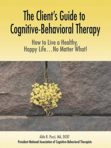 The Client's Guide to Cognitive-Behavioral Therapy: How to Live a Healthy, Happy Life...No Matter What!