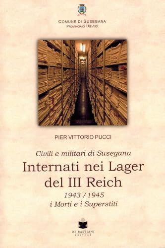 Civili e militari di Susegana internati nei lager del III Reich. 1943/1945 i morti e i superstiti Civili e militari di Susegana internati nei lager del III Reich. 1943/1945 i morti e i superstiti von De Bastiani
