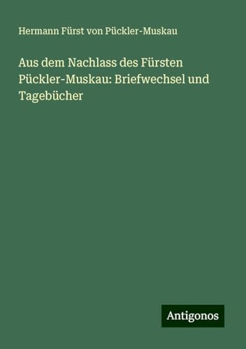 Aus dem Nachlass des Fürsten Pückler-Muskau: Briefwechsel und Tagebücher von Antigonos Verlag
