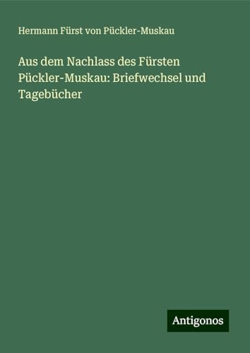 Aus dem Nachlass des Fürsten Pückler-Muskau: Briefwechsel und Tagebücher von Antigonos Verlag