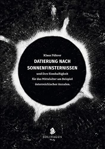 Datierung nach Sonnenfinsternissen und ihre Sinnhaftigkeit für das Mittelalter am Beispiel österreichischer Annalen. Datierung nach Sonnenfinsternissen und ihre Sinnhaftigkeit für das Mittelalter am Beispiel österreichischer Annalen. von Solivagus-Verlag