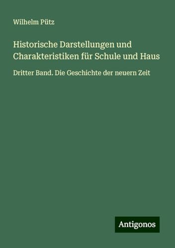 Historische Darstellungen und Charakteristiken für Schule und Haus: Dritter Band. Die Geschichte der neuern Zeit von Antigonos Verlag