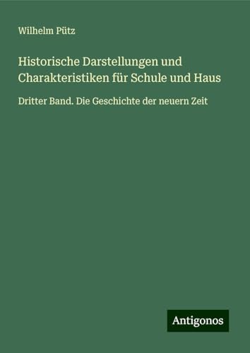 Historische Darstellungen und Charakteristiken für Schule und Haus: Dritter Band. Die Geschichte der neuern Zeit von Antigonos Verlag