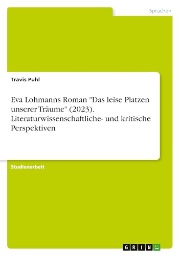 Eva Lohmanns Roman "Das leise Platzen unserer Träume" (2023). Literaturwissenschaftliche- und kritische Perspektiven von GRIN Verlag