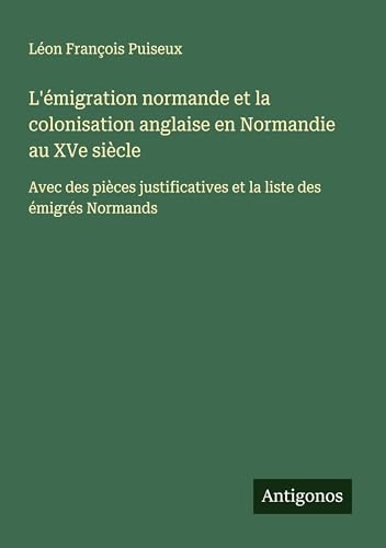 L'émigration normande et la colonisation anglaise en Normandie au XVe siècle: Avec des pièces justificatives et la liste des émigrés Normands