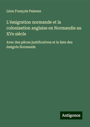 L'émigration normande et la colonisation anglaise en Normandie au XVe siècle: Avec des pièces justificatives et la liste des émigrés Normands von Antigonos Verlag