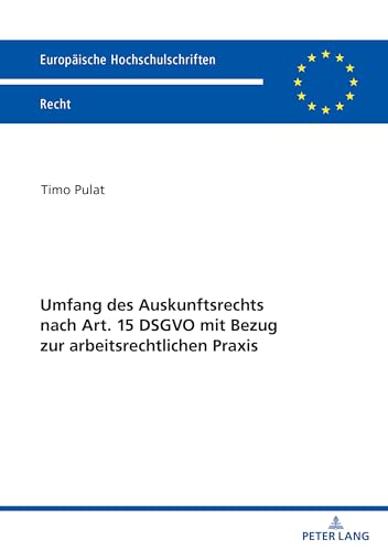 Umfang des Auskunftsrechts nach Art. 15 DSGVO mit Bezug zur arbeitsrechtlichen Praxis (Europäische Hochschulschriften Recht, Band 6778) von Peter Lang