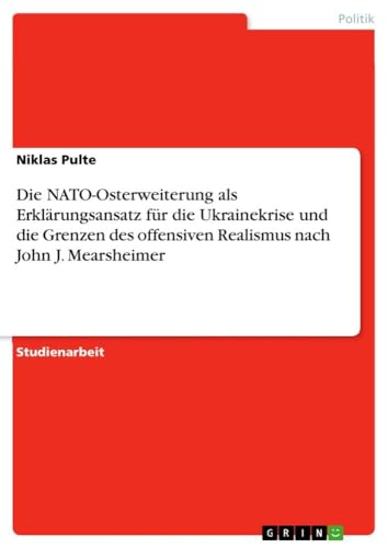 Die NATO-Osterweiterung als Erklärungsansatz für die Ukrainekrise und die Grenzen des offensiven Realismus nach John J. Mearsheimer Die NATO-Osterweiterung als Erklärungsansatz für die Ukrainekrise und die Grenzen des offensiven Realismus nach John J. Mearsheimer