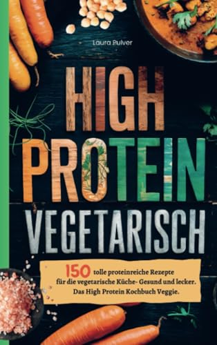 High Protein Vegetarisch: 150 tolle proteinreiche Rezepte für die vegetarische Küche- Gesund und lecker. Das High Protein Kochbuch Veggie. von Bookmundo