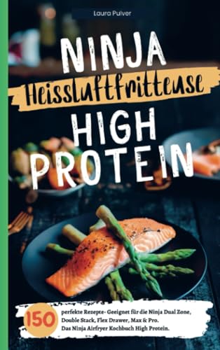 Ninja Heißluftfritteuse High Protein- 150 perfekte Rezepte: Geeignet für die Ninja Dual Zone, Double Stack, Flex Drawer, Max & Pro. Das Ninja Airfryer Kochbuch High Protein.