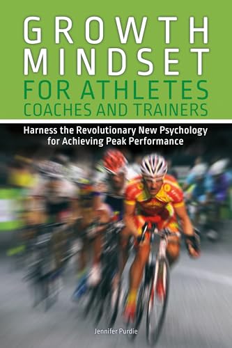 Growth Mindset for Athletes, Coaches and Trainers: Harness the Revolutionary New Psychology for Achieving Peak Performance (Growth Mindset Athletes)