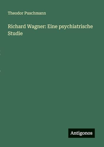 Richard Wagner: Eine psychiatrische Studie von Antigonos Verlag