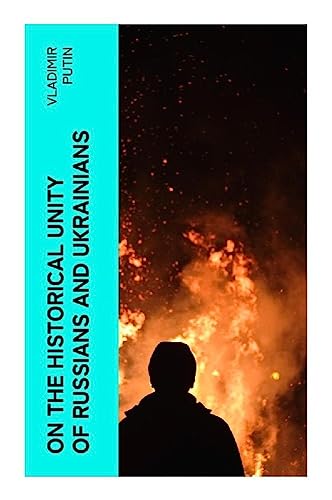On the Historical Unity of Russians and Ukrainians: Essay by President Putin, Including His Other Statements and Speeches on the Same Theme On the Historical Unity of Russians and Ukrainians: Essay by President Putin, Including His Other Statements and Speeches on the Same Theme