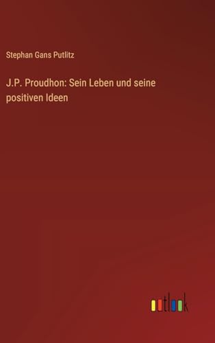 J.P. Proudhon: Sein Leben und seine positiven Ideen von Outlook Verlag