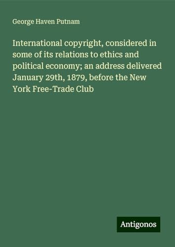 International copyright, considered in some of its relations to ethics and political economy; an address delivered January 29th, 1879, before the New York Free-Trade Club von Antigonos Verlag